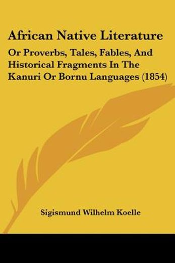african native literature,or proverbs, tales, fables, and historical fragments in the kanuri or bornu languages