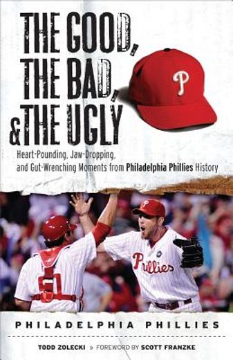 the good, the bad, and the ugly philadelphia phillies,heart-pounding, jaw-dropping, and gut-wrenching moments from philadelphia phillies history (en Inglés)