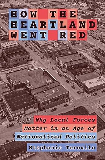 How the Heartland Went Red: Why Local Forces Matter in an age of Nationalized Politics (Princeton Studies in American Politics: Historical, International, and Comparative Perspectives, 206)