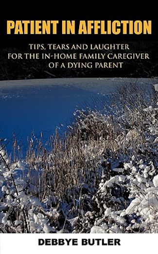 patient in affliction,tips, tears and laughter for the in-home family caregiver of a dying parent
