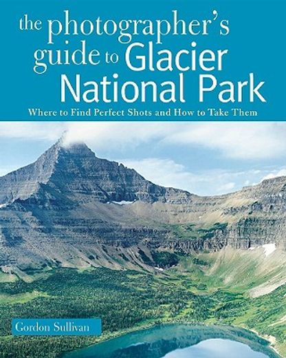 the photographer´s guide to glacier national park,where to find perfect shots and how to take them (en Inglés)