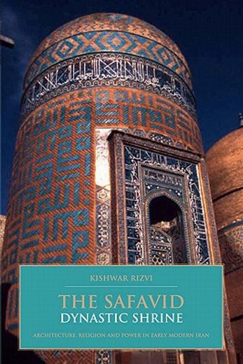 the safavid dynastic shrine,architecture, religion and power in early modern iran