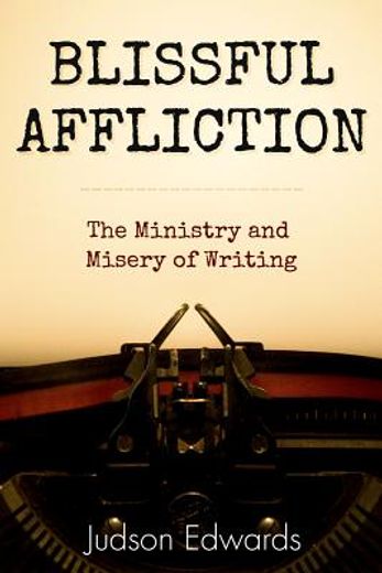 blissful affliction: the ministry and misery of writing