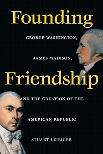 founding friendship,george washington, james madison, and the creation of the american republic