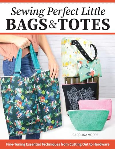 Sewing Perfect Little Bags and Totes: Fine-Tuning Essential Techniques From Cutting out to Hardware (Landauer) 18 Projects and Tutorials for Adding Zippers, Pockets, Handles, Clasps, and More 