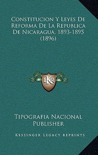 constitucion y leyes de reforma de la republica de nicaragua, 1893-1895 (1896)