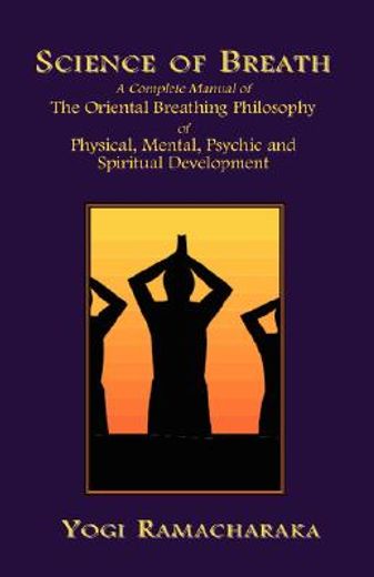science of breath,a complete manual of the oriental breathing philosophy of physical, mental, psychic and spiritual de
