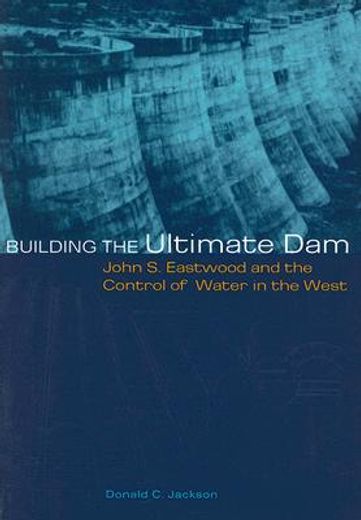 building the ultimate dam,john s. eastwood and the control of water in the west