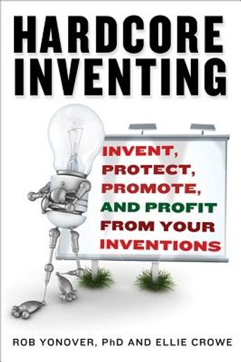 Hardcore Inventing: Invent, Protect, Promote, and Profit from Your Ideas (en Inglés)