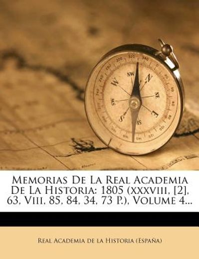 memorias de la real academia de la historia: 1805 (xxxviii, [2], 63, viii, 85, 84, 34, 73 p.), volume 4...