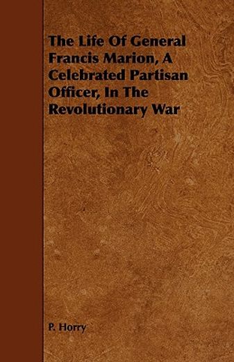the life of general francis marion, a celebrated partisan officer, in the revolutionary war (en Inglés)