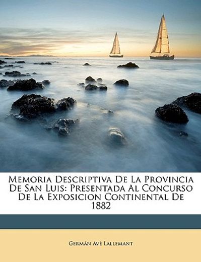 memoria descriptiva de la provincia de san luis: presentada al concurso de la exposicion continental de 1882
