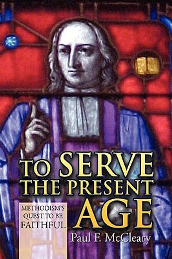 to serve the present age,methodism’s quest to be faithful