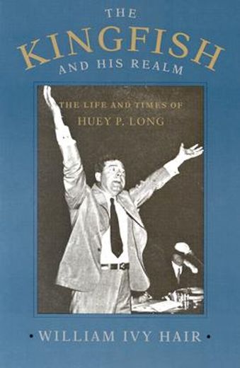 the kingfish and his realm,the life and times of huey p. long
