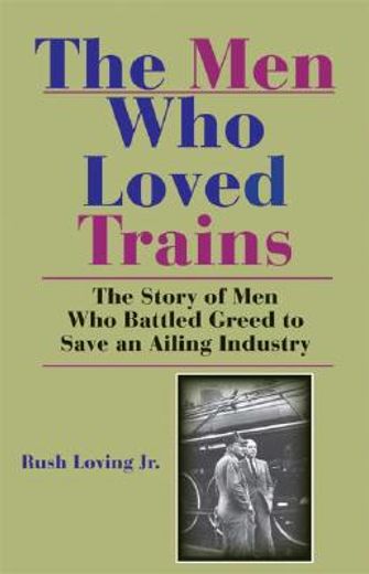 the men who loved trains,the story of men who battled greed to save an ailing industry (en Inglés)