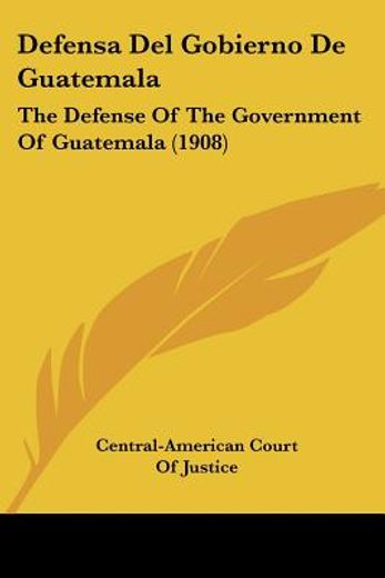 Defensa del Gobierno de Guatemala: The Defense of the Government of Guatemala (1908) (in Spanish)