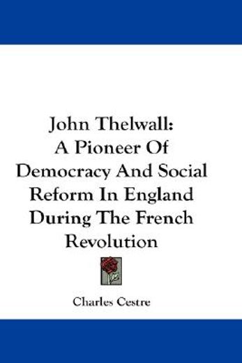 john thelwall,a pioneer of democracy and social reform in england during the french revolution