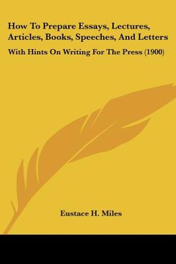 how to prepare essays, lectures, articles, books, speeches, and letters,with hints on writing for the press