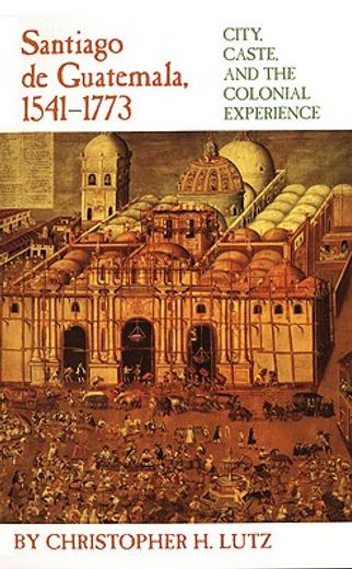 santiago de guatemala, 1541-1773,city, caste, and the colonial experience