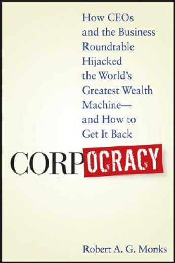 corpocracy,how ceos and the business roundtable hijacked the world´s greatest wealth machine--and how to get it
