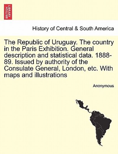 the republic of uruguay. the country in the paris exhibition. general description and statistical data. 1888-89. issued by authority of the consulate (en Inglés)
