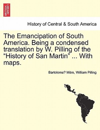 the emancipation of south america. being a condensed translation by w. pilling of the history of san martin ... with maps.
