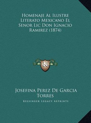 homenaje al ilustre literato mexicano el senor lic don ignachomenaje al ilustre literato mexicano el senor lic don ignacio ramirez (1874) io ramirez (