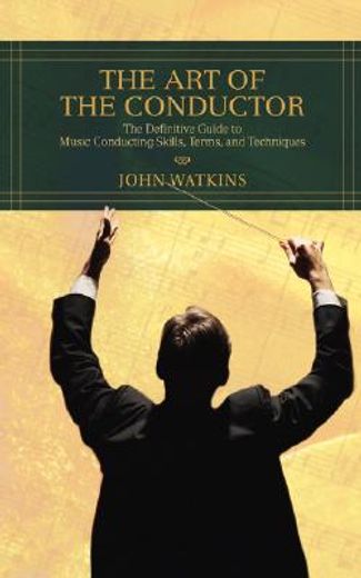 the art of the conductor,the definitive guide to music conducting skills, terms, and techniques
