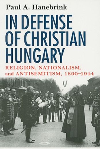 in defense of christian hungary,religion, nationalism, and antisemitism, 1890-1944