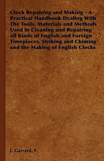 clock repairing and making,a practical handbook dealing with the tools, materials and methods used in cleaning and repairing al