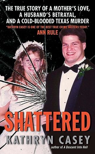 shattered,the true story of a mother´s love, a husband´s betrayal, and a cold-blooded texas murder