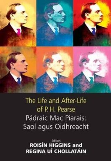 the life and after-life of p.h. pearse,padraig mac piarais : saol agus oidhreacht