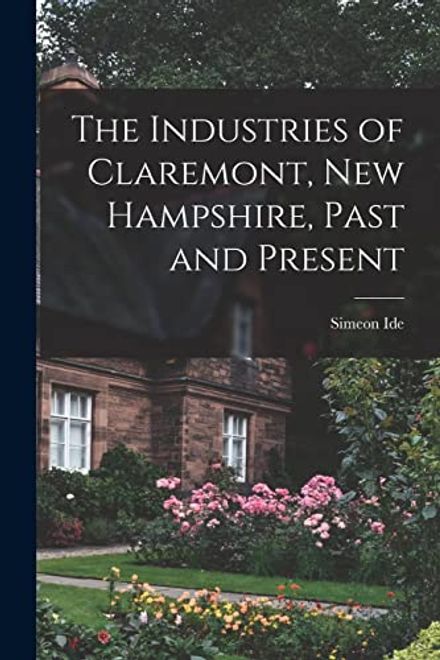 The Industries of Claremont, new Hampshire, Past and Present (en Inglés) portada The Industries of Claremont, new Hampshire, Past and Present (en Inglés)