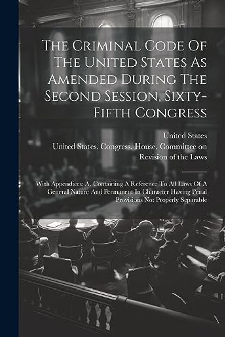 portada The Criminal Code of the United States as Amended During the Second Session, Sixty-Fifth Congress: With Appendices: As Containing a Reference to all. Penal Provisions not Properly Separable (en Inglés)